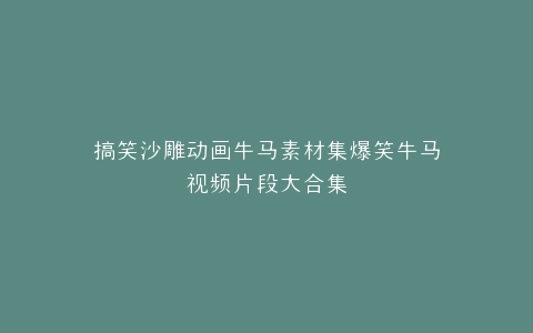 搞笑沙雕动画牛马素材集爆笑牛马视频片段大合集