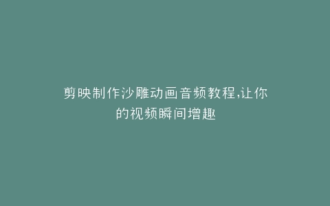 剪映制作沙雕动画音频教程,让你的视频瞬间增趣