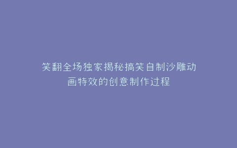 笑翻全场独家揭秘搞笑自制沙雕动画特效的创意制作过程