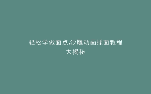 轻松学做面点,沙雕动画揉面教程大揭秘