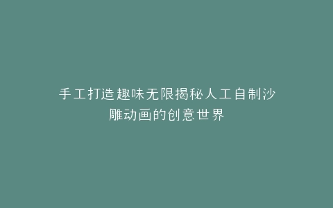 手工打造趣味无限揭秘人工自制沙雕动画的创意世界