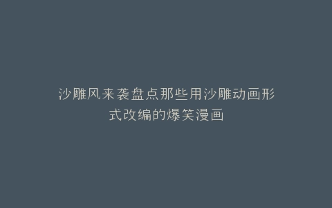 沙雕风来袭盘点那些用沙雕动画形式改编的爆笑漫画