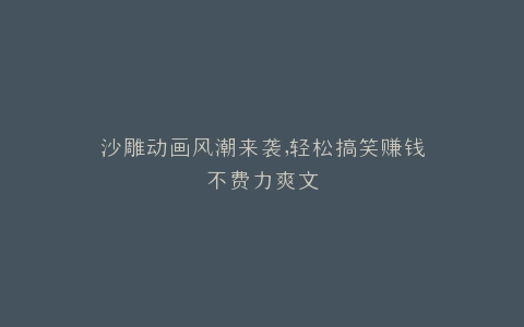 沙雕动画风潮来袭,轻松搞笑赚钱不费力爽文