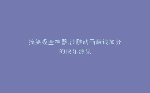 搞笑吸金神器,沙雕动画赚钱加分的快乐源泉