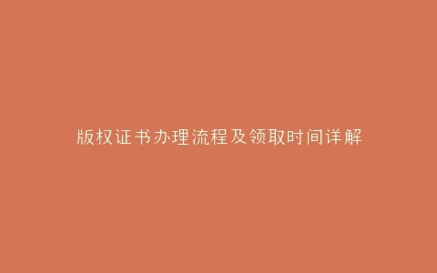 版权证书办理流程及领取时间详解