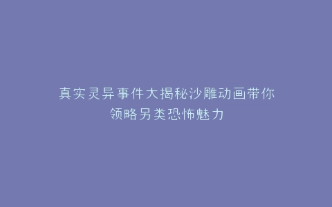 真实灵异事件大揭秘沙雕动画带你领略另类恐怖魅力