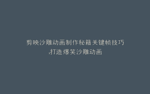 剪映沙雕动画制作秘籍关键帧技巧,打造爆笑沙雕动画