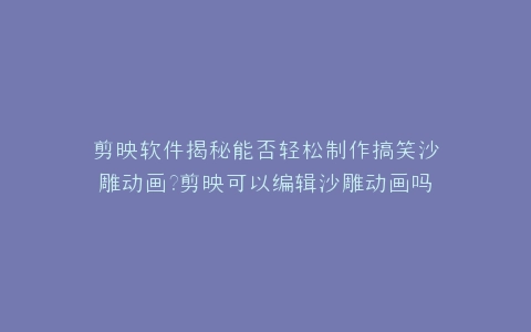 剪映软件揭秘能否轻松制作搞笑沙雕动画?剪映可以编辑沙雕动画吗?