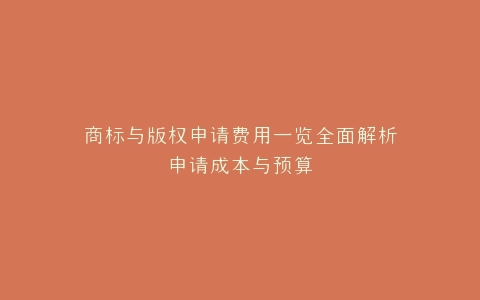 商标与版权申请费用一览全面解析申请成本与预算