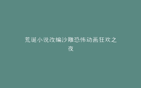 荒诞小说改编沙雕恐怖动画狂欢之夜