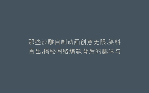 那些沙雕自制动画创意无限,笑料百出,揭秘网络爆款背后的趣味与智慧