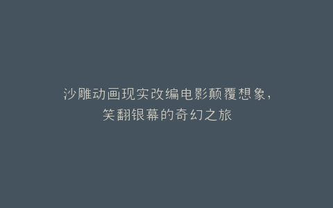 沙雕动画现实改编电影颠覆想象,笑翻银幕的奇幻之旅
