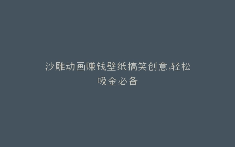 沙雕动画赚钱壁纸搞笑创意,轻松吸金必备