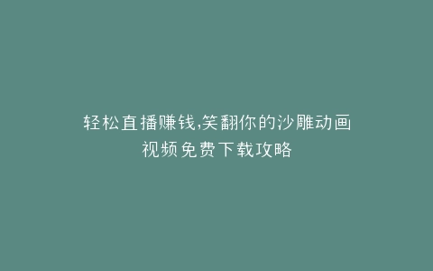 轻松直播赚钱,笑翻你的沙雕动画视频免费下载攻略