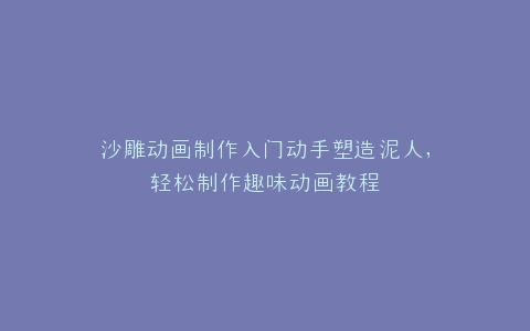 沙雕动画制作入门动手塑造泥人,轻松制作趣味动画教程