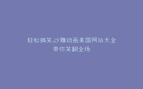 轻松搞笑,沙雕动画美国网站大全带你笑翻全场