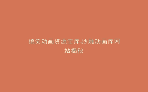 搞笑动画资源宝库,沙雕动画库网站揭秘