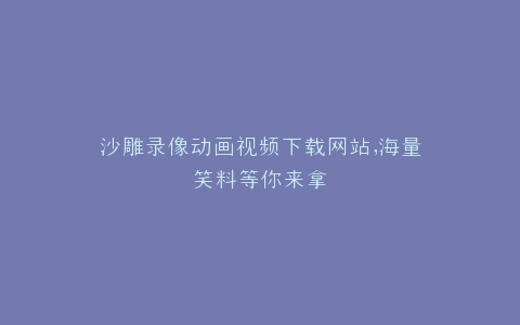 沙雕录像动画视频下载网站,海量笑料等你来拿