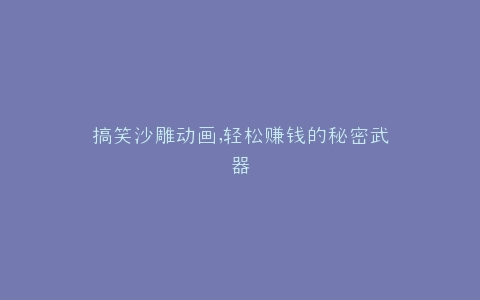 搞笑沙雕动画,轻松赚钱的秘密武器