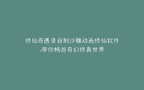 修仙奇遇录自制沙雕动画修仙软件,带你畅游奇幻修真世界