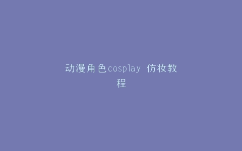 动漫角色cosplay 仿妆教程