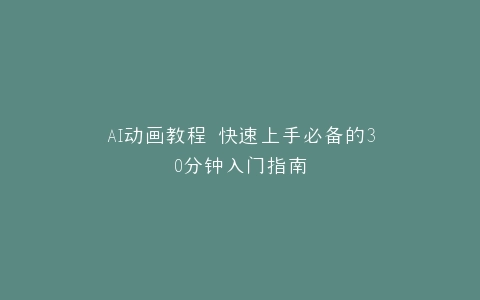 AI动画教程 快速上手必备的30分钟入门指南