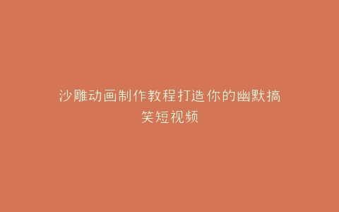 沙雕动画制作教程打造你的幽默搞笑短视频