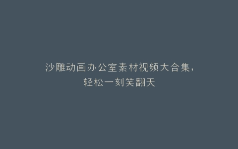 沙雕动画办公室素材视频大合集,轻松一刻笑翻天