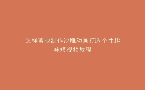 怎样剪映制作沙雕动画打造个性趣味短视频教程