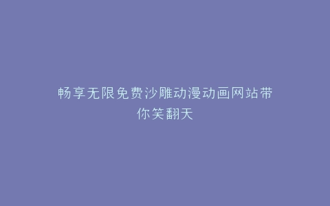 畅享无限免费沙雕动漫动画网站带你笑翻天