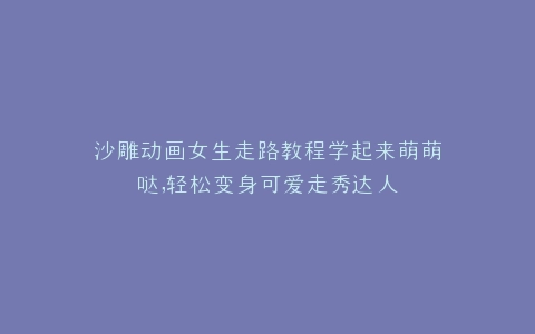 沙雕动画女生走路教程学起来萌萌哒,轻松变身可爱走秀达人