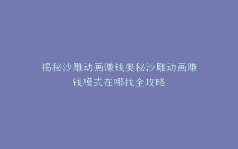揭秘沙雕动画赚钱奥秘沙雕动画赚钱模式在哪找全攻略
