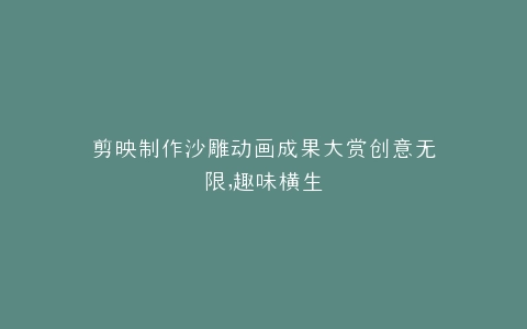 剪映制作沙雕动画成果大赏创意无限,趣味横生