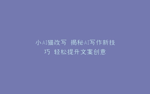 小AI猫改写 揭秘AI写作新技巧 轻松提升文案创意
