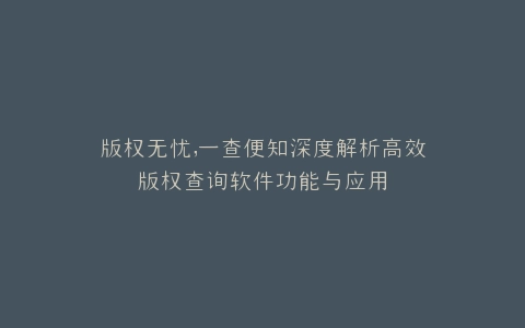 版权无忧,一查便知深度解析高效版权查询软件功能与应用