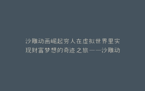 沙雕动画崛起穷人在虚拟世界里实现财富梦想的奇迹之旅——沙雕动画穷人赚钱指南