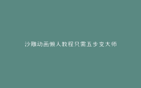 沙雕动画懒人教程只需五步变大师