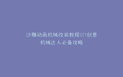 沙雕动画机械改装教程DIY创意机械达人必备攻略