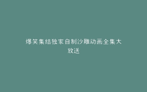 爆笑集结独家自制沙雕动画全集大放送