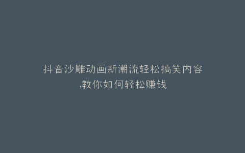 抖音沙雕动画新潮流轻松搞笑内容,教你如何轻松赚钱