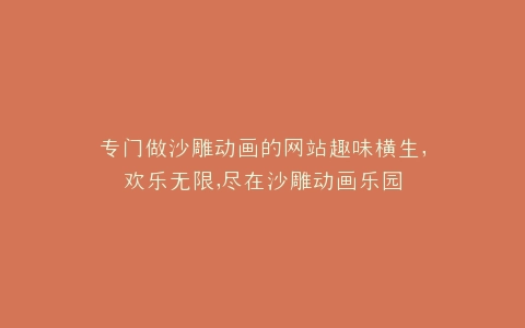 专门做沙雕动画的网站趣味横生,欢乐无限,尽在沙雕动画乐园