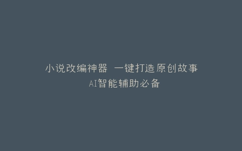 小说改编神器 一键打造原创故事 AI智能辅助必备