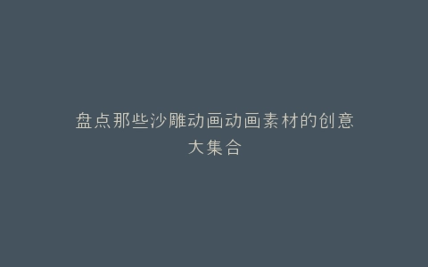 盘点那些沙雕动画动画素材的创意大集合