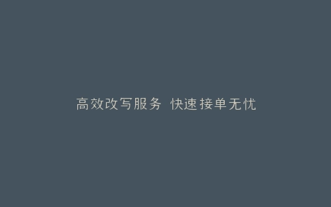 高效改写服务 快速接单无忧