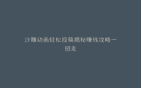 沙雕动画轻松投稿揭秘赚钱攻略一招走