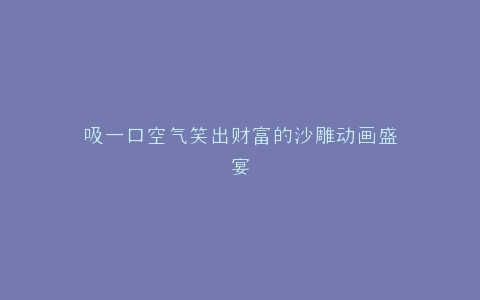 吸一口空气笑出财富的沙雕动画盛宴
