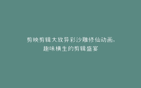 剪映剪辑大放异彩沙雕修仙动画,趣味横生的剪辑盛宴