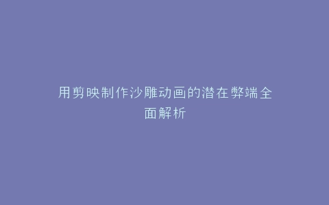 用剪映制作沙雕动画的潜在弊端全面解析