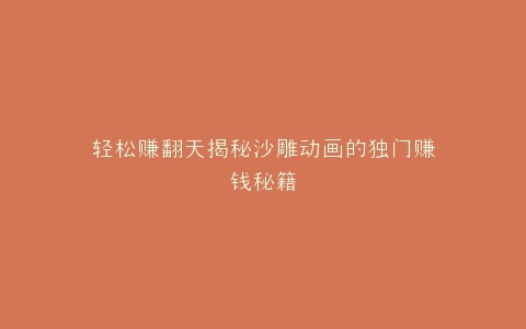 轻松赚翻天揭秘沙雕动画的独门赚钱秘籍