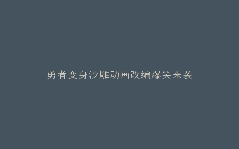 勇者变身沙雕动画改编爆笑来袭